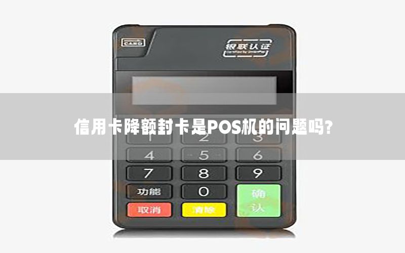 信用卡降额封卡是POS机的问题吗?
